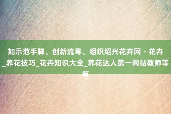 如示范手脚、创新流毒、组织绍兴花卉网 - 花卉_养花技巧_花卉知识大全_养花达人第一网站教师等
