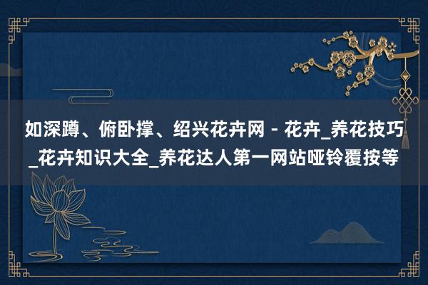 如深蹲、俯卧撑、绍兴花卉网 - 花卉_养花技巧_花卉知识大全_养花达人第一网站哑铃覆按等